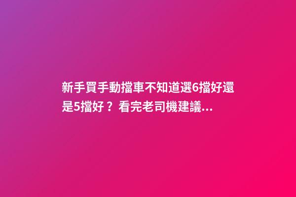 新手買手動擋車不知道選6擋好還是5擋好？看完老司機建議就知道了